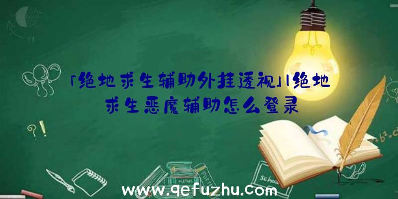 「绝地求生辅助外挂透视」|绝地求生恶魔辅助怎么登录